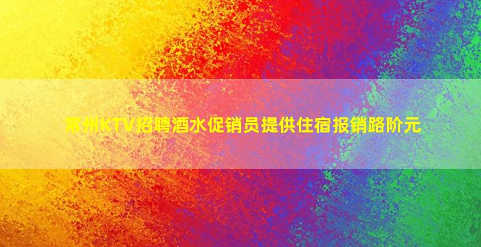 常州KTV招聘酒水促销员提供住宿报销路阶元