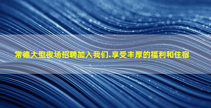 常德大型夜场招聘加入我们.享受丰厚的福利和住宿