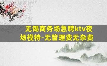 无锡商务场急聘ktv夜场模特-无管理费无杂费